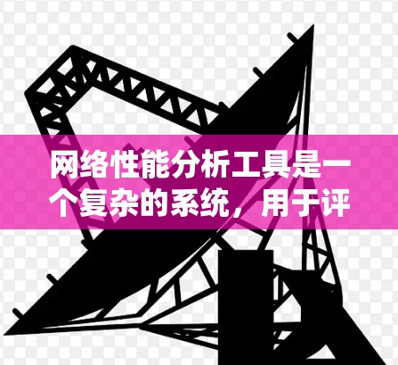 网络性能分析工具是一个复杂的系统，用于评估网络连接速度、服务器响应时间、服务器稳定性、网络稳定性等指标。以下是一步步的分析和建议