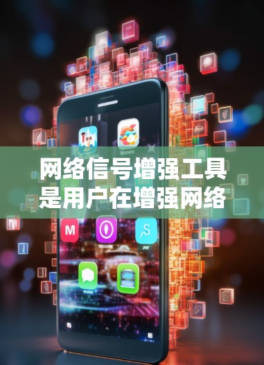 网络信号增强工具是用户在增强网络信号方面的重要工具，涵盖了多种设备和功能，旨在提升网络连接的可靠性和质量。以下是详细的使用指南和分析