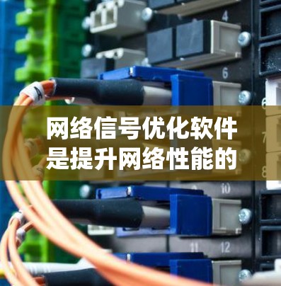 网络信号优化软件是提升网络性能的重要工具，以下是通过系统的学习和实践逐步优化网络信号的关键步骤
