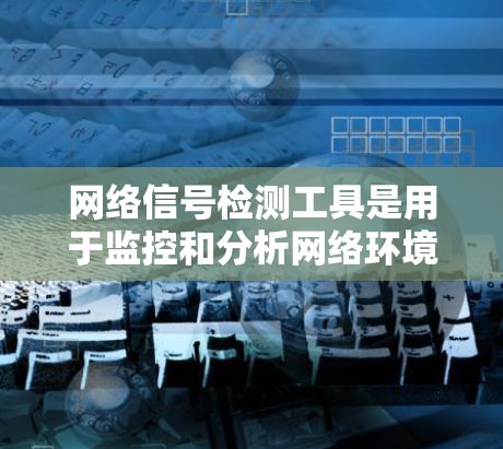 网络信号检测工具是用于监控和分析网络环境的工具，帮助用户了解网络信号的流量、端口状态、服务器状态等信息。以下是一些常用的网络信号检测工具及其功能