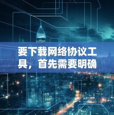 要下载网络协议工具，首先需要明确你的需求，是构建协议栈、管理网络设备还是进行网络测试。以下是一些常见的网络协议工具及其下载方法