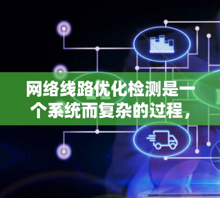 网络线路优化检测是一个系统而复杂的过程，旨在通过数据采集和分析来评估和优化网络性能。以下是对该过程的详细分解