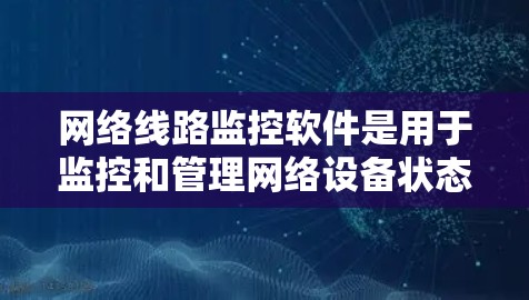 网络线路监控软件是用于监控和管理网络设备状态和流量的工具，广泛应用于企业网络监控和安全审计。以下是几种主要的网络监控软件及其特点和应用场景