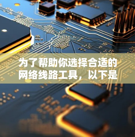 为了帮助你选择合适的网络线路工具，以下是一些推荐的工具及其适用场景