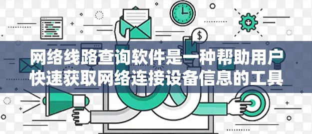 网络线路查询软件是一种帮助用户快速获取网络连接设备信息的工具，适用于确认设备连接、查看网络配置等需求。以下是针对网络线路查询软件的详细分析