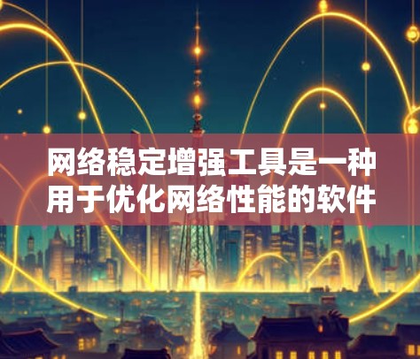 网络稳定增强工具是一种用于优化网络性能的软件或应用，旨在提高网络连接速度、减少延迟和网络卡顿。以下是一步步的指南，帮助您使用这些工具