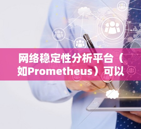 网络稳定性分析平台（如Prometheus）可以帮助评估网络在不同条件下的表现，从访问量、服务器负载、网络带宽、延迟等多方面进行全面分析。以下是一个分步的网络稳定性分析计划