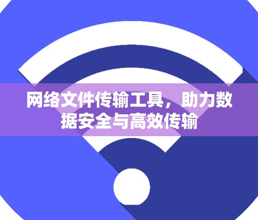 网络文件传输工具，助力数据安全与高效传输