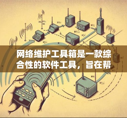 网络维护工具箱是一款综合性的软件工具，旨在帮助用户管理、监控和维护网络设备和系统。以下是对该工具箱的详细分析和总结