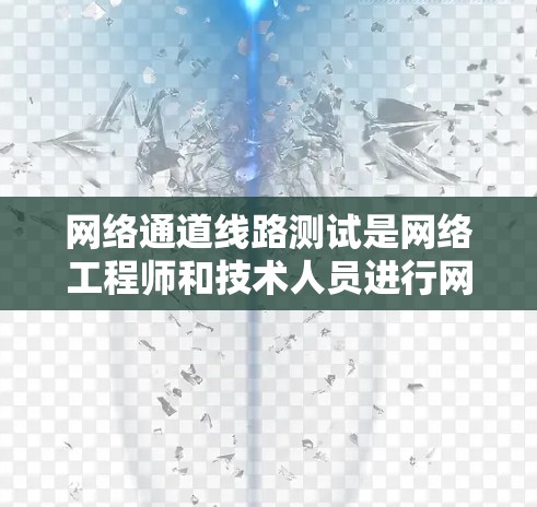 网络通道线路测试是网络工程师和技术人员进行网络传输链路性能评估的重要环节。以下是对这一主题的详细总结和建议