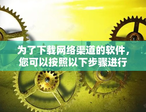 为了下载网络渠道的软件，您可以按照以下步骤进行