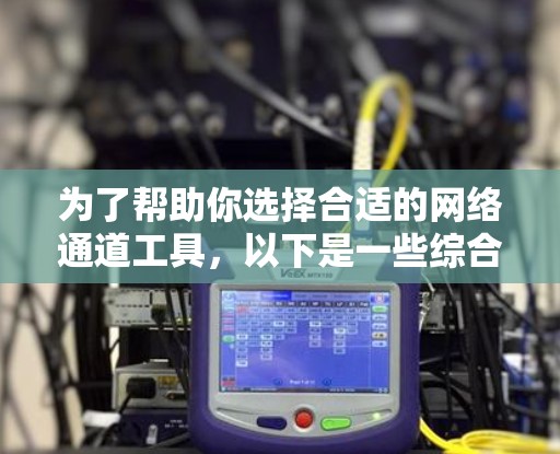 为了帮助你选择合适的网络通道工具，以下是一些综合考虑后推荐的网络通道工具列表，涵盖了聊天、直播、翻译和文件传输等多种功能