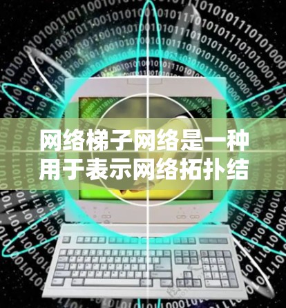 网络梯子网络是一种用于表示网络拓扑结构的工具，由上层线、中间线和下层线组成，通常用于表示节点之间的连接关系。以下是关于梯子网络的详细总结