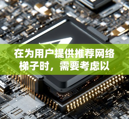 在为用户提供推荐网络梯子时，需要考虑以下几个关键因素，以确保推荐的网络梯子能够满足不同的网络配置和需求