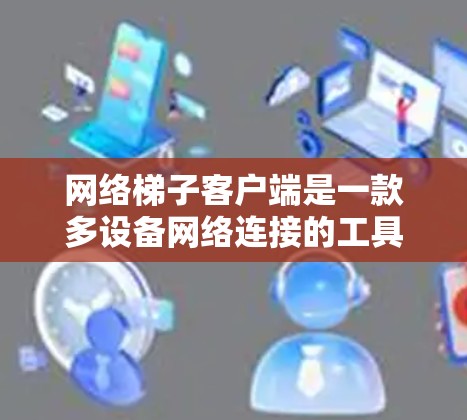 网络梯子客户端是一款多设备网络连接的工具，主要用于连接多个设备进行视频通话、文件传输等操作。如果你正在寻找最新版的网络梯子客户端，以下是一些关键点和推荐