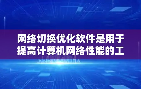 网络切换优化软件是用于提高计算机网络性能的工具，通过优化路由器和交换机的性能，减少延迟和提高效率。以下是关于这些软件的详细指南