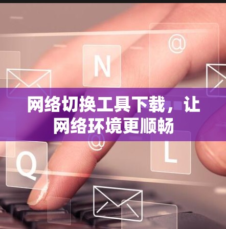 网络切换工具下载，让网络环境更顺畅