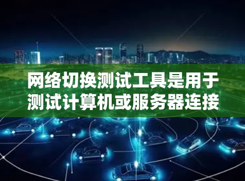 网络切换测试工具是用于测试计算机或服务器连接到外部网络的性能指标，如带宽、延迟和稳定性。以下是一些常见的网络切换测试工具及其用途