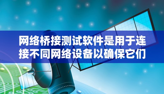 网络桥接测试软件是用于连接不同网络设备以确保它们能够互相连接和工作。以下是对该软件的详细分析与总结