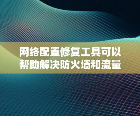 网络配置修复工具可以帮助解决防火墙和流量控制的问题。以下是使用这些工具的步骤