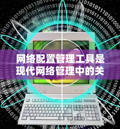 网络配置管理工具是现代网络管理中的关键工具，它们帮助用户高效地管理网络设备和配置。以下是对这些工具的详细概述