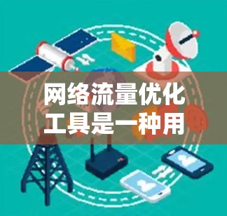 网络流量优化工具是一种用于自动优化网络流量管理的软件或工具，旨在提高网络性能、减少压力并优化数据传输。以下是对该工具的详细介绍