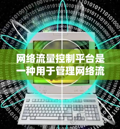 网络流量控制平台是一种用于管理网络流量的系统，旨在确保数据的正常传输和处理，防止数据丢失或损坏。这些平台通常包括核心功能如流量监测、分析、控制和优化。以下是关于这些平台的详细说明