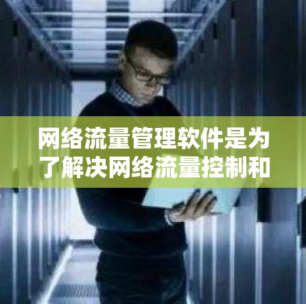 网络流量管理软件是为了解决网络流量控制和优化问题而开发的工具，广泛应用于各种网络环境。以下是对这些软件的详细总结