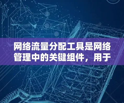 网络流量分配工具是网络管理中的关键组件，用于优化流量分配以提高网络性能。以下是关于这些工具的详细总结