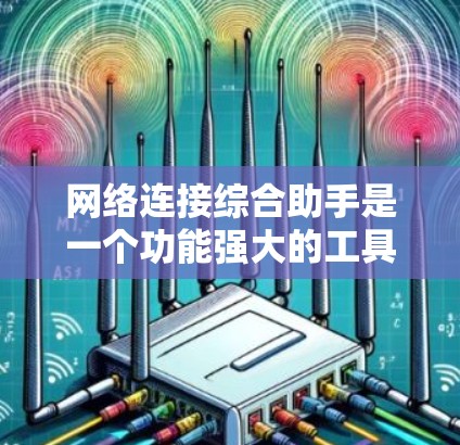 网络连接综合助手是一个功能强大的工具，旨在管理各种网络设备并提供全面的网络连接管理功能。以下是对该工具的详细介绍