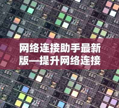 网络连接助手最新版—提升网络连接效率与用户体验