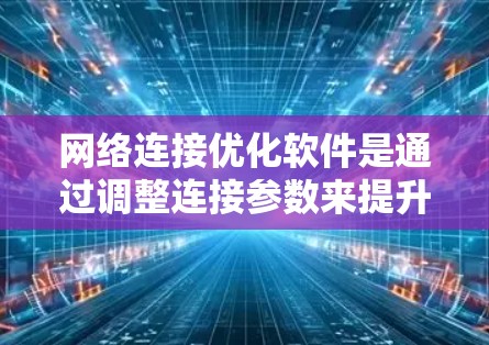 网络连接优化软件是通过调整连接参数来提升网络性能的工具，主要针对端口连接优化。以下是详细的解释