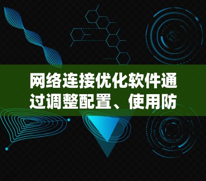 网络连接优化软件通过调整配置、使用防病毒或防火墙来提升连接速度和稳定性。以下是系统学习网络连接优化软件的步骤