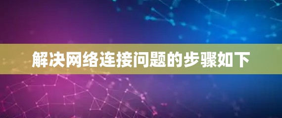 解决网络连接问题的步骤如下