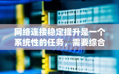 网络连接稳定提升是一个系统性的任务，需要综合考虑技术、硬件和软件等多个方面。以下是一些实用的网络连接稳定提升技巧，帮助你优化网络性能