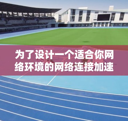 为了设计一个适合你网络环境的网络连接加速方案，以下是综合考虑的因素和推荐方案