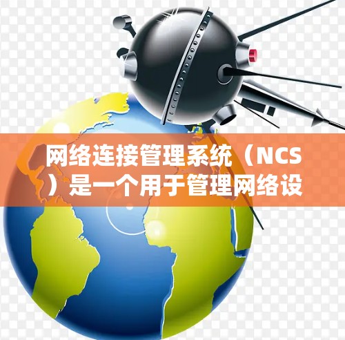 网络连接管理系统（NCS）是一个用于管理网络设备连接的软件工具，主要功能包括连接设备管理、状态监控、资源管理以及自动化配置。以下是详细的概述