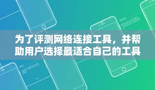 为了评测网络连接工具，并帮助用户选择最适合自己的工具，以下是详细的步骤和推荐