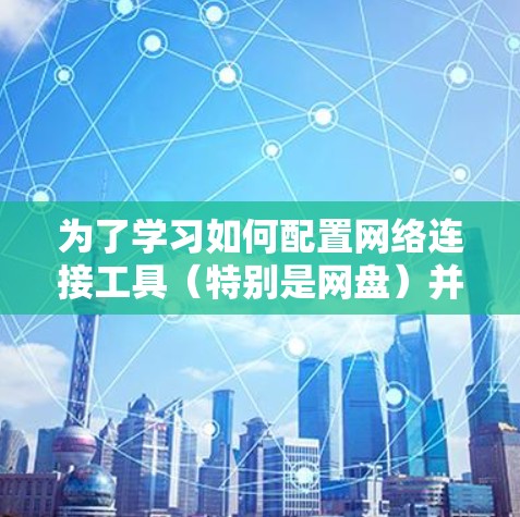 为了学习如何配置网络连接工具（特别是网盘）并满足实际需求，以下是一个清晰的指南