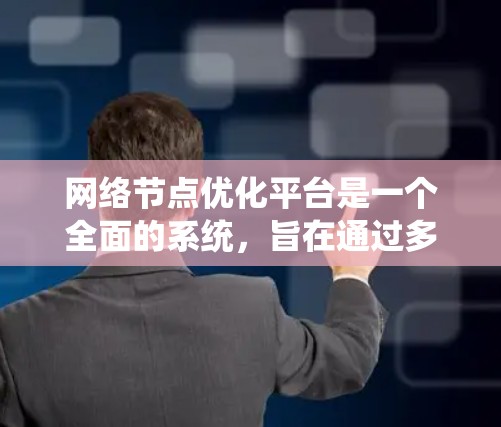 网络节点优化平台是一个全面的系统，旨在通过多种优化方法提升网络性能，降低成本并增强安全性。以下是该平台的主要组成部分和优化方法