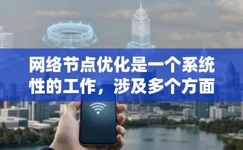 网络节点优化是一个系统性的工作，涉及多个方面，从硬件到软件，再到网络架构和应用场景，每一步都至关重要。以下是对网络节点优化方案的详细总结