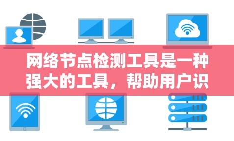 网络节点检测工具是一种强大的工具，帮助用户识别和修复网络中的潜在问题，如死端端点和网络分片。以下是对该工具的详细总结和使用指南