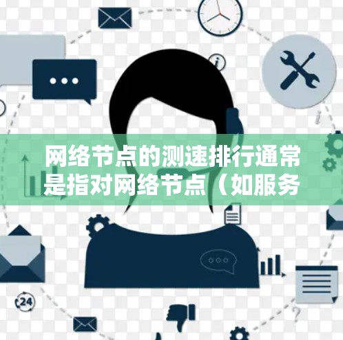网络节点的测速排行通常是指对网络节点（如服务器、手机等）的性能进行测试，评估其在特定应用中的响应速度、延迟、带宽等。以下是一个常见的网络节点测速排行测试方法和指标