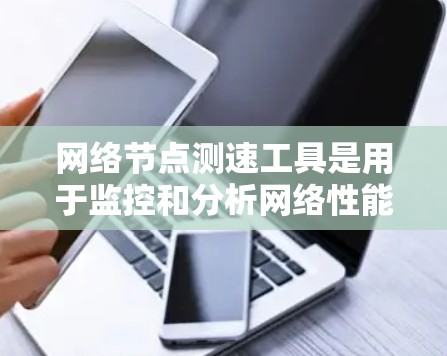 网络节点测速工具是用于监控和分析网络性能、节点运行状态以及流量的工具。以下是对这些工具的详细介绍