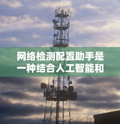 网络检测配置助手是一种结合人工智能和网络管理功能的工具，旨在自动检测和配置网络中的异常行为，并提供优化建议。以下是对该工具的详细分析
