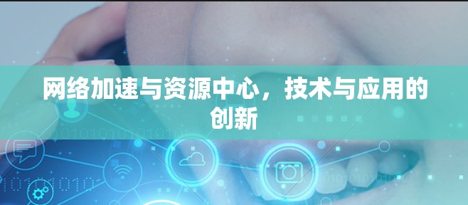 网络加速与资源中心，技术与应用的创新