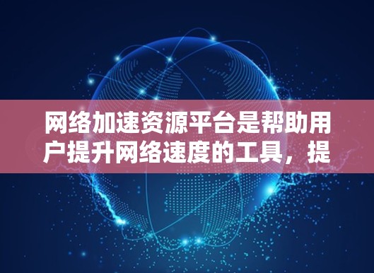 网络加速资源平台是帮助用户提升网络速度的工具，提供了多种资源如下载、加速、云存储等。以下是对这些平台的详细介绍