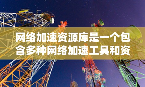 网络加速资源库是一个包含多种网络加速工具和资源的系统，旨在通过提供高效的数据传输和资源管理，帮助用户提升网络性能。以下是对该系统结构和使用方法的详细总结