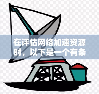 在评估网络加速资源时，以下是一个有条理的总结，帮助您做出明智的选择