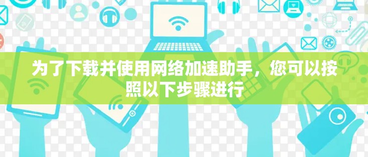 为了下载并使用网络加速助手，您可以按照以下步骤进行